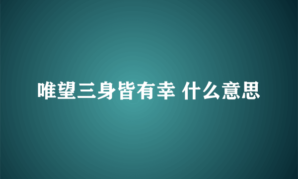 唯望三身皆有幸 什么意思