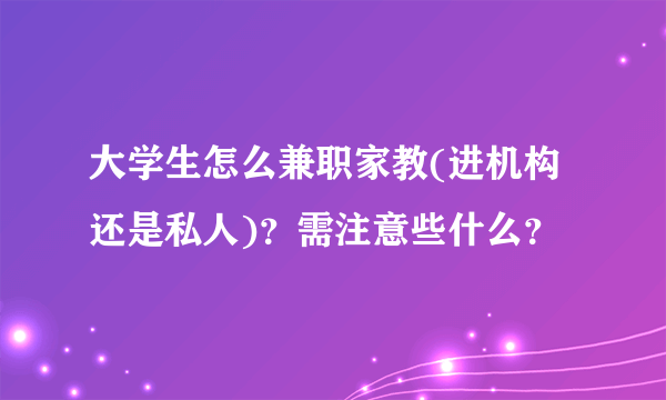 大学生怎么兼职家教(进机构还是私人)？需注意些什么？