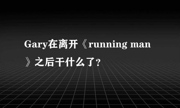 Gary在离开《running man》之后干什么了？