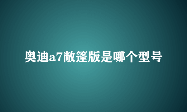 奥迪a7敞篷版是哪个型号