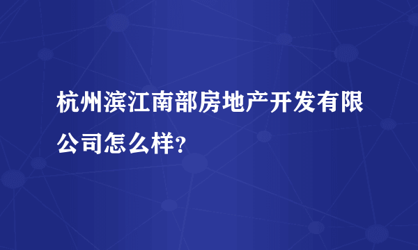 杭州滨江南部房地产开发有限公司怎么样？