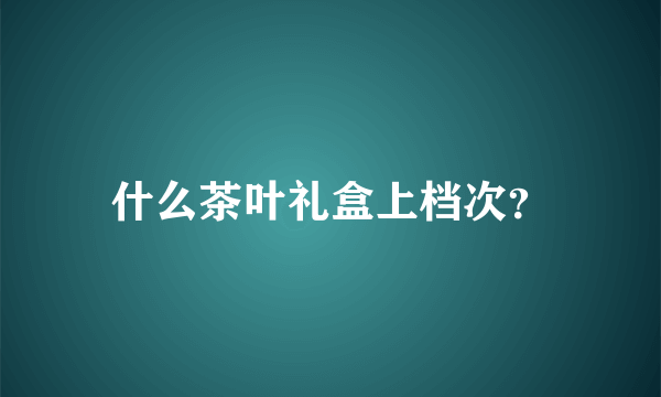 什么茶叶礼盒上档次？