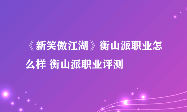 《新笑傲江湖》衡山派职业怎么样 衡山派职业评测