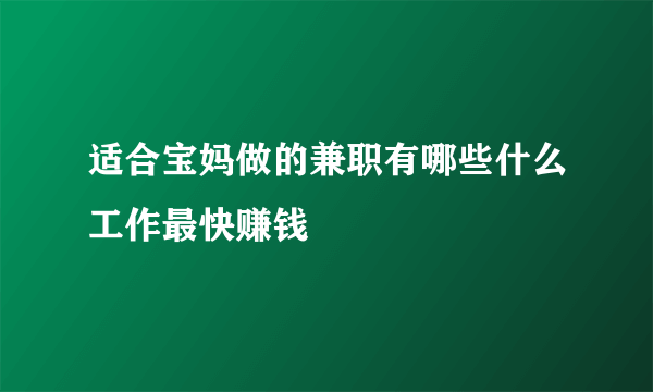 适合宝妈做的兼职有哪些什么工作最快赚钱