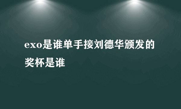 exo是谁单手接刘德华颁发的奖杯是谁