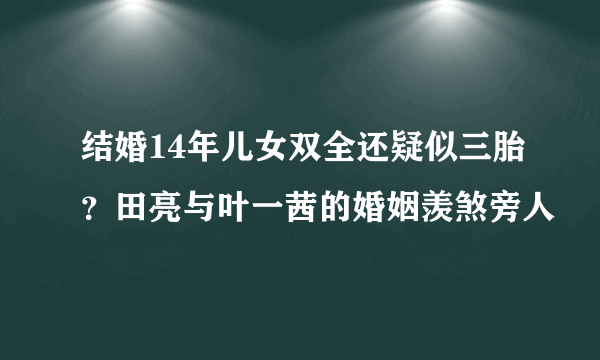 结婚14年儿女双全还疑似三胎？田亮与叶一茜的婚姻羡煞旁人