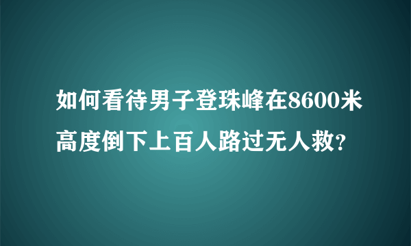 如何看待男子登珠峰在8600米高度倒下上百人路过无人救？