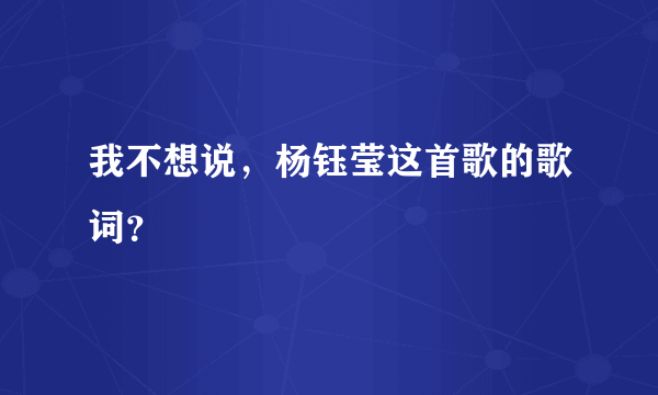 我不想说，杨钰莹这首歌的歌词？