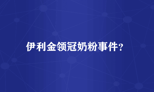 伊利金领冠奶粉事件？