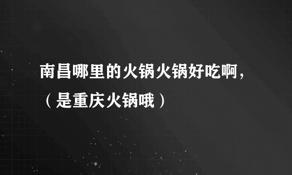 南昌哪里的火锅火锅好吃啊，（是重庆火锅哦）