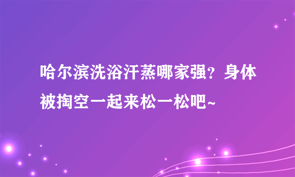 哈尔滨洗浴汗蒸哪家强？身体被掏空一起来松一松吧~