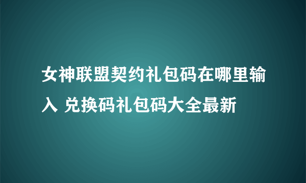 女神联盟契约礼包码在哪里输入 兑换码礼包码大全最新