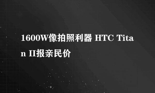 1600W像拍照利器 HTC Titan II报亲民价