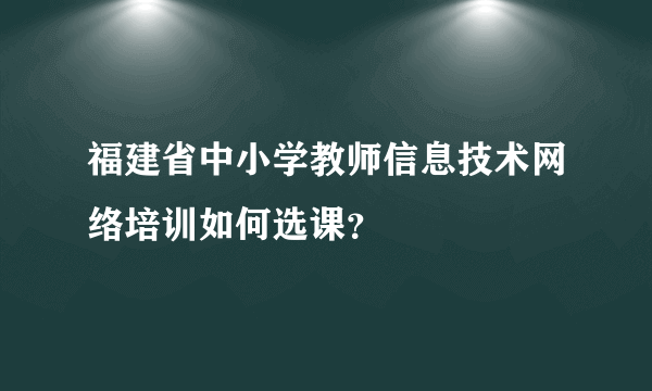 福建省中小学教师信息技术网络培训如何选课？