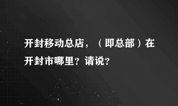 开封移动总店，（即总部）在开封市哪里？请说？