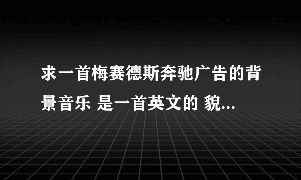 求一首梅赛德斯奔驰广告的背景音乐 是一首英文的 貌似还是首老歌了