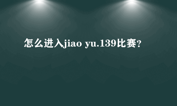 怎么进入jiao yu.139比赛？