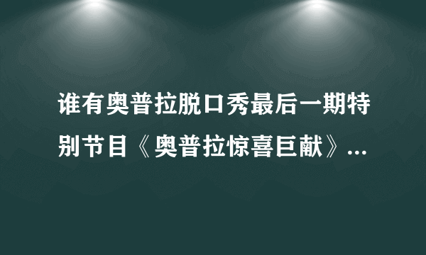 谁有奥普拉脱口秀最后一期特别节目《奥普拉惊喜巨献》的下载地址，谢谢！