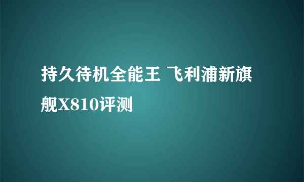 持久待机全能王 飞利浦新旗舰X810评测