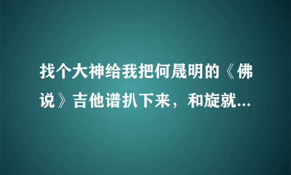 找个大神给我把何晟明的《佛说》吉他谱扒下来，和旋就好了...