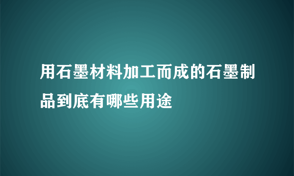 用石墨材料加工而成的石墨制品到底有哪些用途