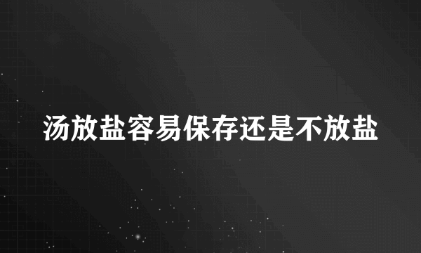 汤放盐容易保存还是不放盐