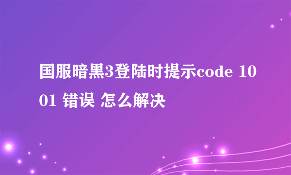 国服暗黑3登陆时提示code 1001 错误 怎么解决