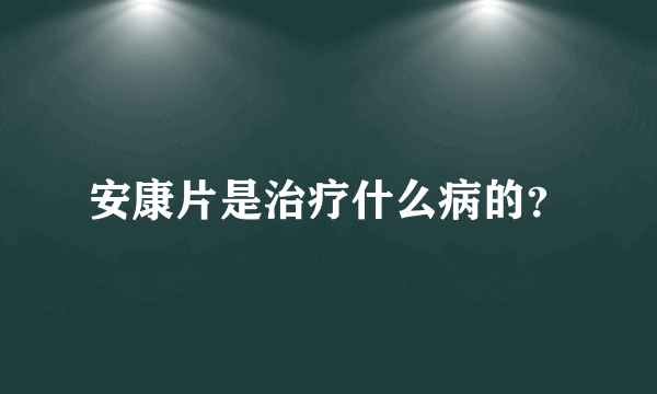 安康片是治疗什么病的？