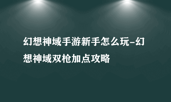 幻想神域手游新手怎么玩-幻想神域双枪加点攻略