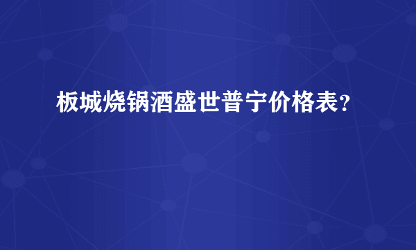 板城烧锅酒盛世普宁价格表？