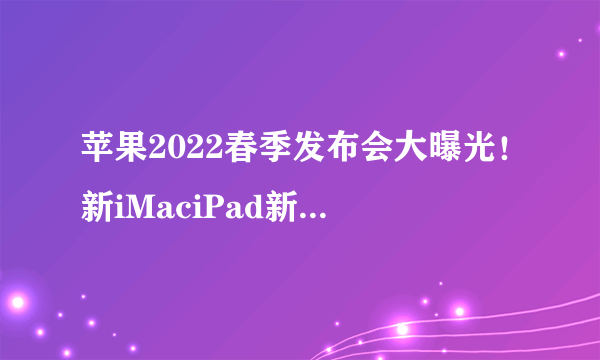 苹果2022春季发布会大曝光！新iMaciPad新品配置/价格良心