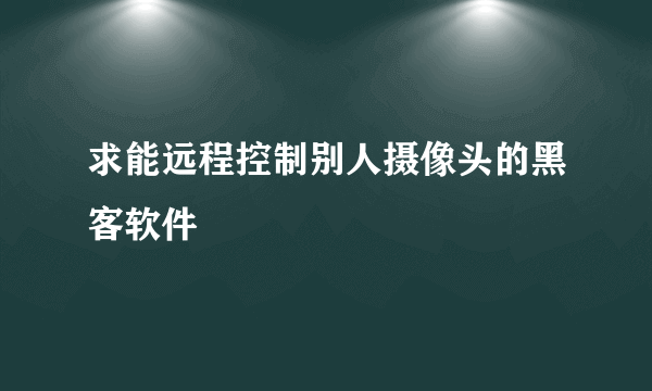 求能远程控制别人摄像头的黑客软件