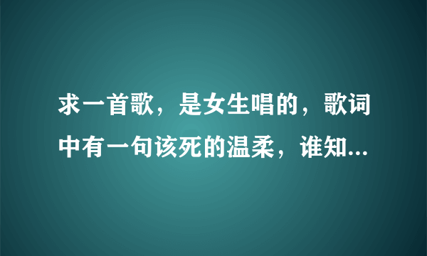 求一首歌，是女生唱的，歌词中有一句该死的温柔，谁知道啊？？？？不是(该死的温柔)这首歌。