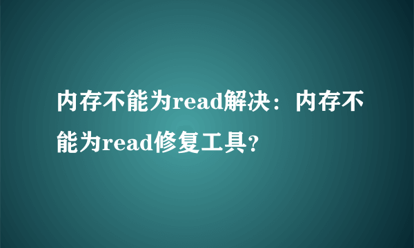 内存不能为read解决：内存不能为read修复工具？