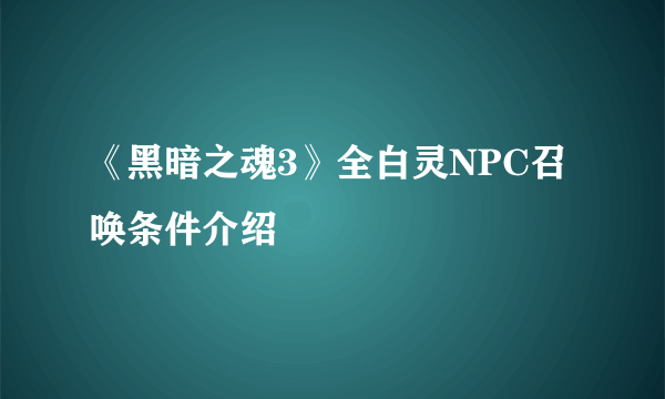 《黑暗之魂3》全白灵NPC召唤条件介绍