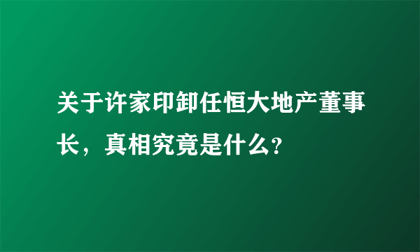 关于许家印卸任恒大地产董事长，真相究竟是什么？