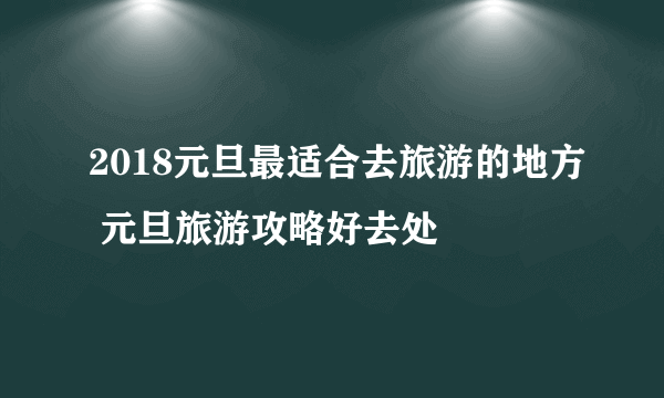 2018元旦最适合去旅游的地方 元旦旅游攻略好去处