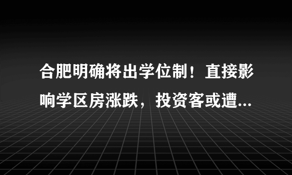 合肥明确将出学位制！直接影响学区房涨跌，投资客或遭暴击，开始紧急卖房...