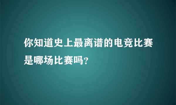 你知道史上最离谱的电竞比赛是哪场比赛吗？