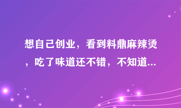 想自己创业，看到料鼎麻辣烫，吃了味道还不错，不知道如何加盟合作，我没做过不知道能做好么？谢谢！