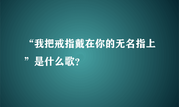 “我把戒指戴在你的无名指上”是什么歌？