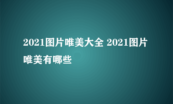 2021图片唯美大全 2021图片唯美有哪些