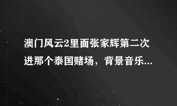 澳门风云2里面张家辉第二次进那个泰国赌场，背景音乐是什么？