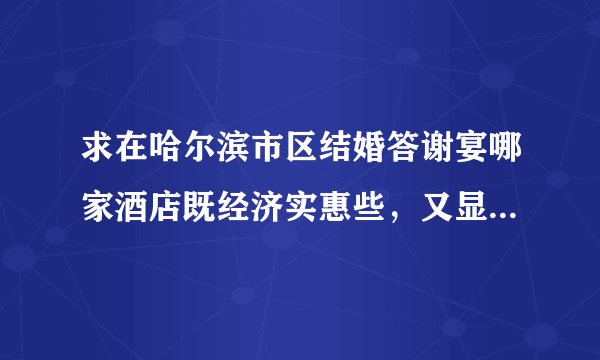 求在哈尔滨市区结婚答谢宴哪家酒店既经济实惠些，又显得高档些？