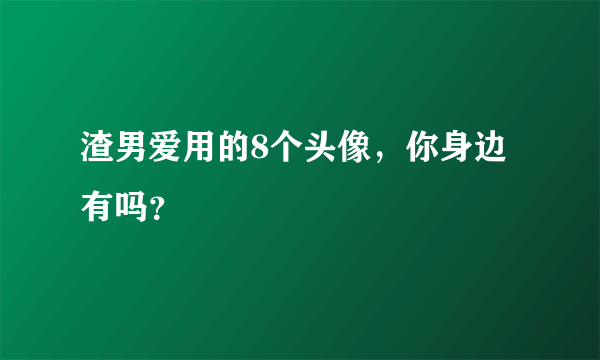 渣男爱用的8个头像，你身边有吗？