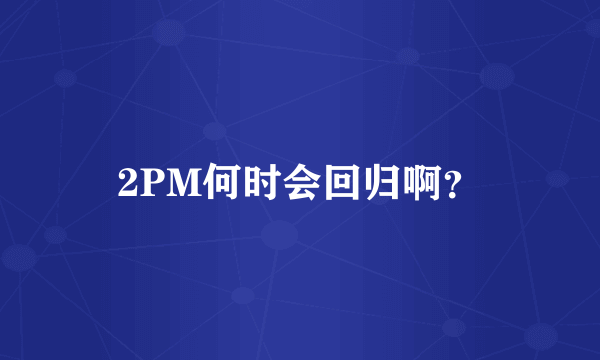 2PM何时会回归啊？