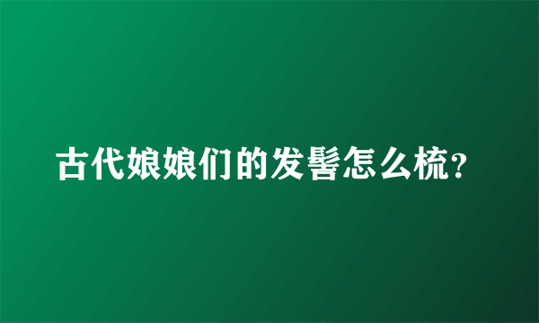 古代娘娘们的发髻怎么梳？