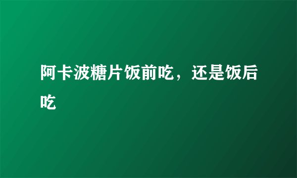 阿卡波糖片饭前吃，还是饭后吃