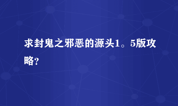 求封鬼之邪恶的源头1。5版攻略？