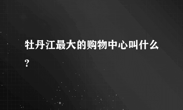 牡丹江最大的购物中心叫什么?